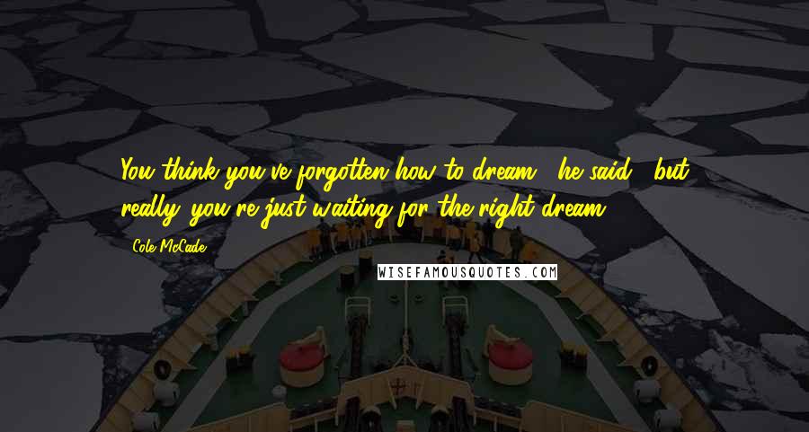 Cole McCade Quotes: You think you've forgotten how to dream," he said, "but really...you're just waiting for the right dream.