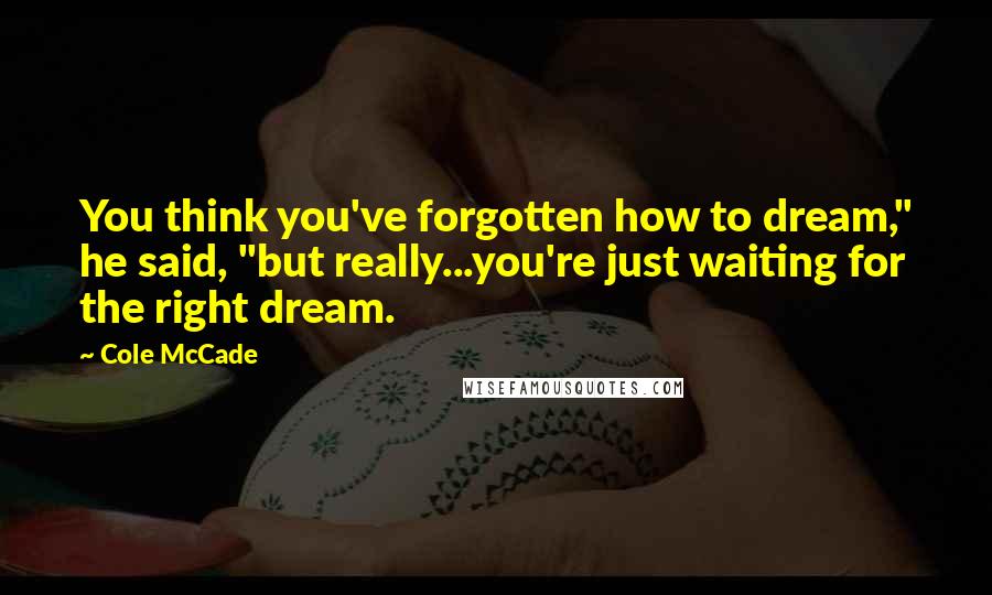 Cole McCade Quotes: You think you've forgotten how to dream," he said, "but really...you're just waiting for the right dream.