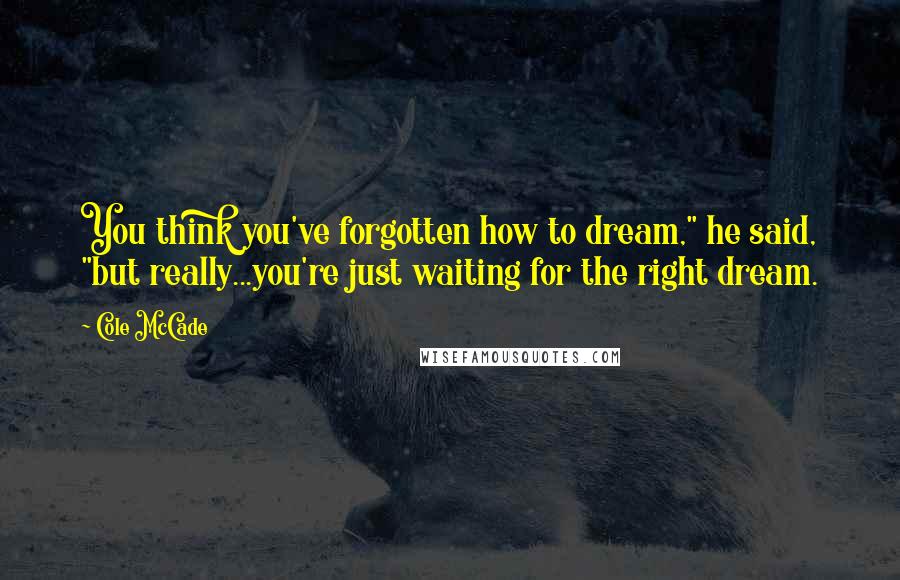 Cole McCade Quotes: You think you've forgotten how to dream," he said, "but really...you're just waiting for the right dream.