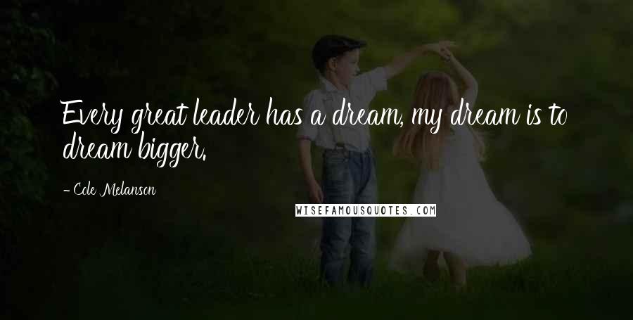 Cole Melanson Quotes: Every great leader has a dream, my dream is to dream bigger.