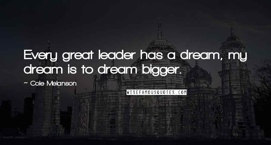 Cole Melanson Quotes: Every great leader has a dream, my dream is to dream bigger.