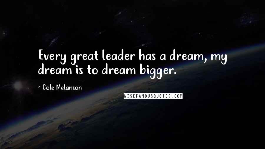 Cole Melanson Quotes: Every great leader has a dream, my dream is to dream bigger.