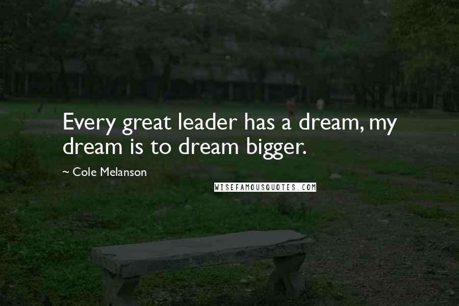 Cole Melanson Quotes: Every great leader has a dream, my dream is to dream bigger.