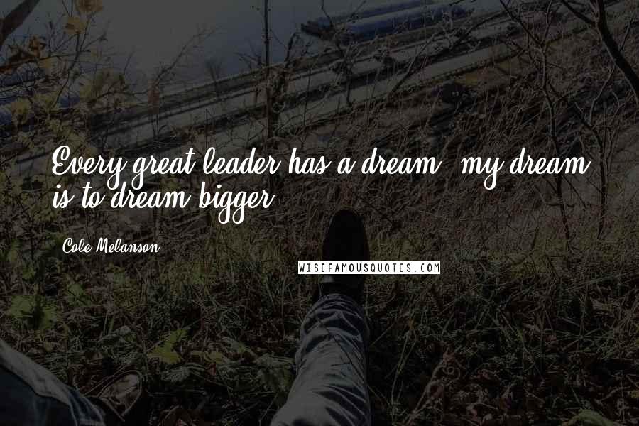 Cole Melanson Quotes: Every great leader has a dream, my dream is to dream bigger.