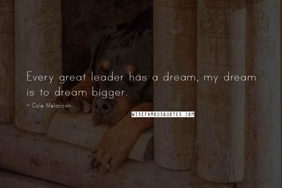 Cole Melanson Quotes: Every great leader has a dream, my dream is to dream bigger.