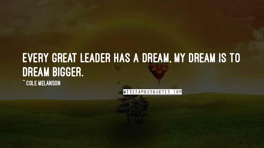 Cole Melanson Quotes: Every great leader has a dream, my dream is to dream bigger.