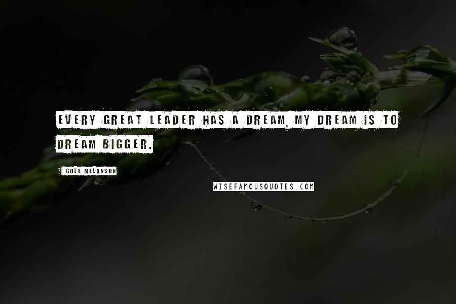 Cole Melanson Quotes: Every great leader has a dream, my dream is to dream bigger.