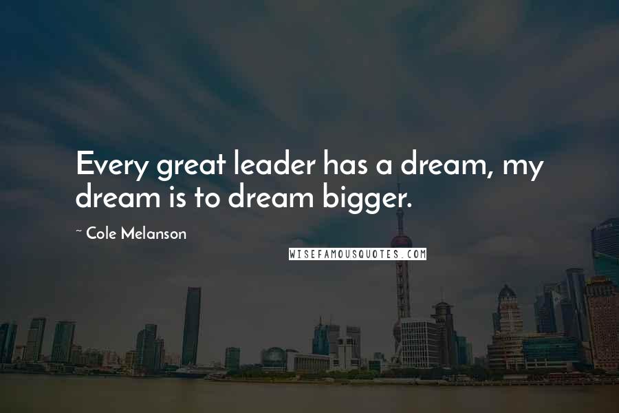 Cole Melanson Quotes: Every great leader has a dream, my dream is to dream bigger.