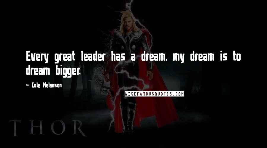 Cole Melanson Quotes: Every great leader has a dream, my dream is to dream bigger.