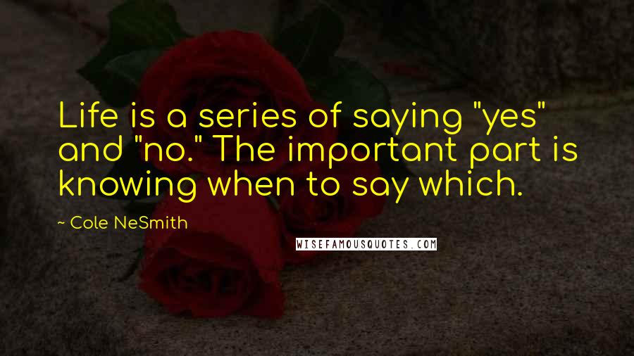 Cole NeSmith Quotes: Life is a series of saying "yes" and "no." The important part is knowing when to say which.