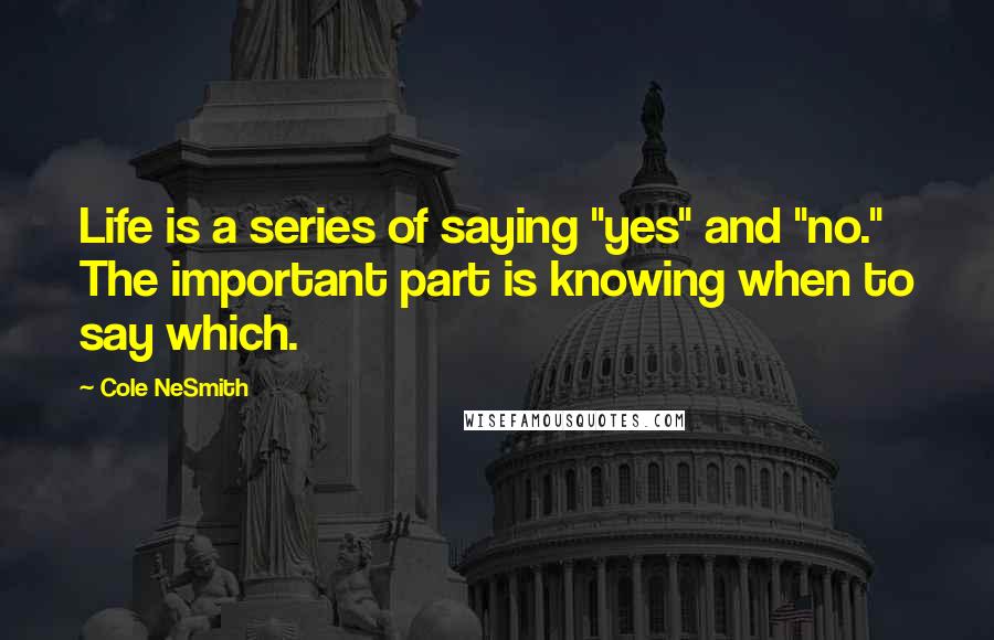 Cole NeSmith Quotes: Life is a series of saying "yes" and "no." The important part is knowing when to say which.