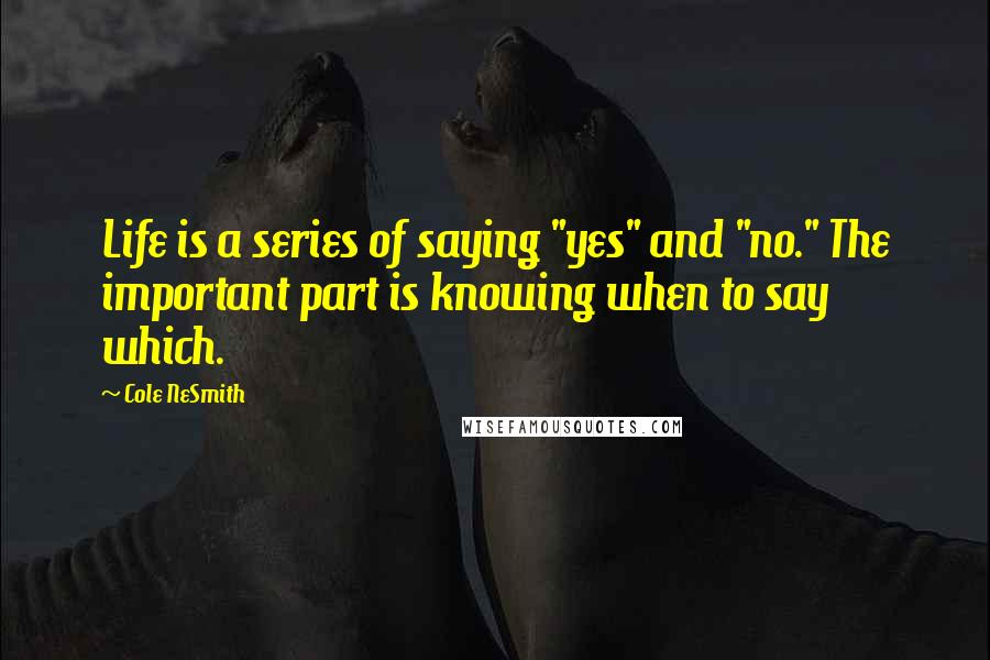 Cole NeSmith Quotes: Life is a series of saying "yes" and "no." The important part is knowing when to say which.