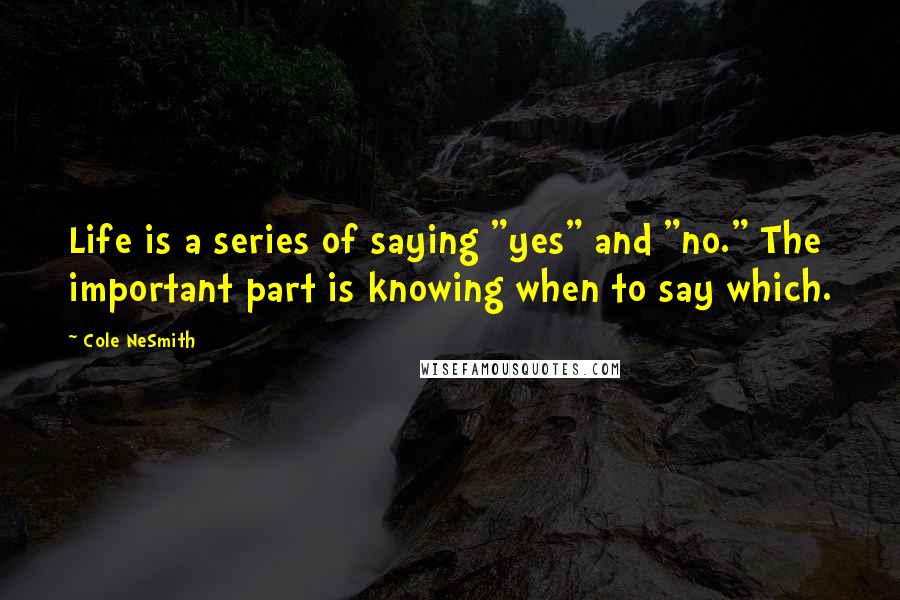 Cole NeSmith Quotes: Life is a series of saying "yes" and "no." The important part is knowing when to say which.