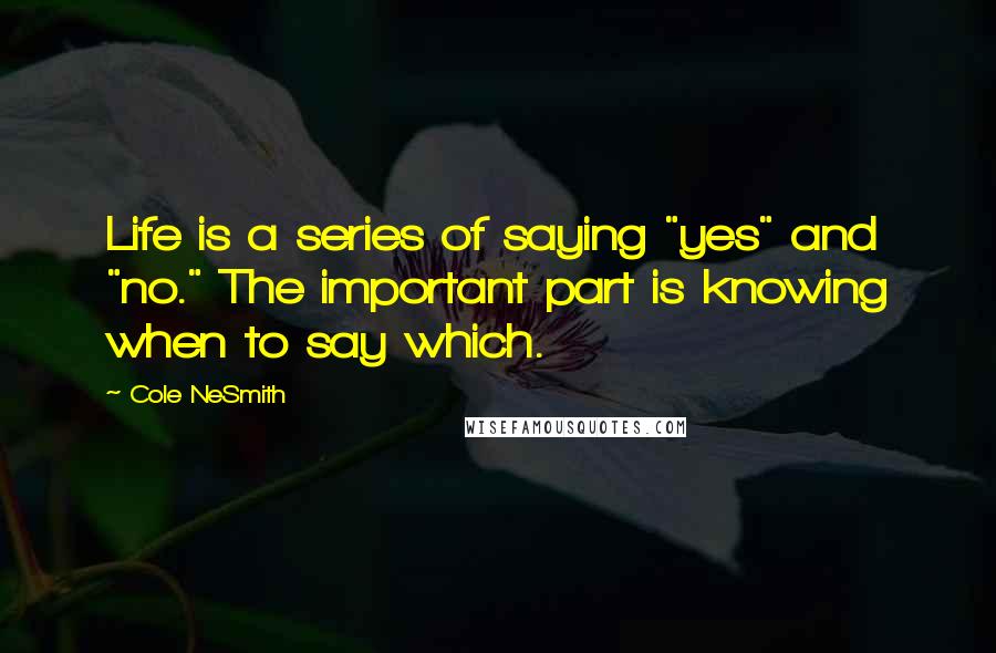 Cole NeSmith Quotes: Life is a series of saying "yes" and "no." The important part is knowing when to say which.