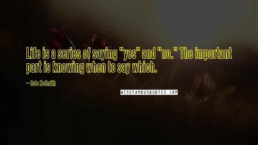 Cole NeSmith Quotes: Life is a series of saying "yes" and "no." The important part is knowing when to say which.