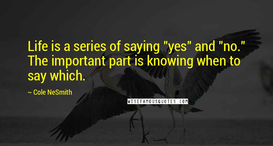 Cole NeSmith Quotes: Life is a series of saying "yes" and "no." The important part is knowing when to say which.