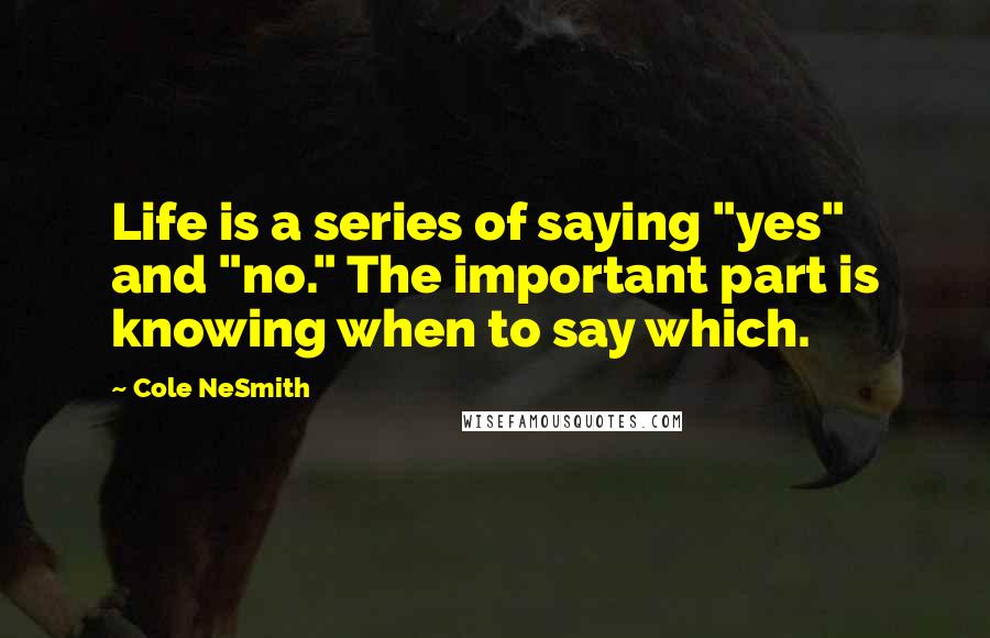 Cole NeSmith Quotes: Life is a series of saying "yes" and "no." The important part is knowing when to say which.