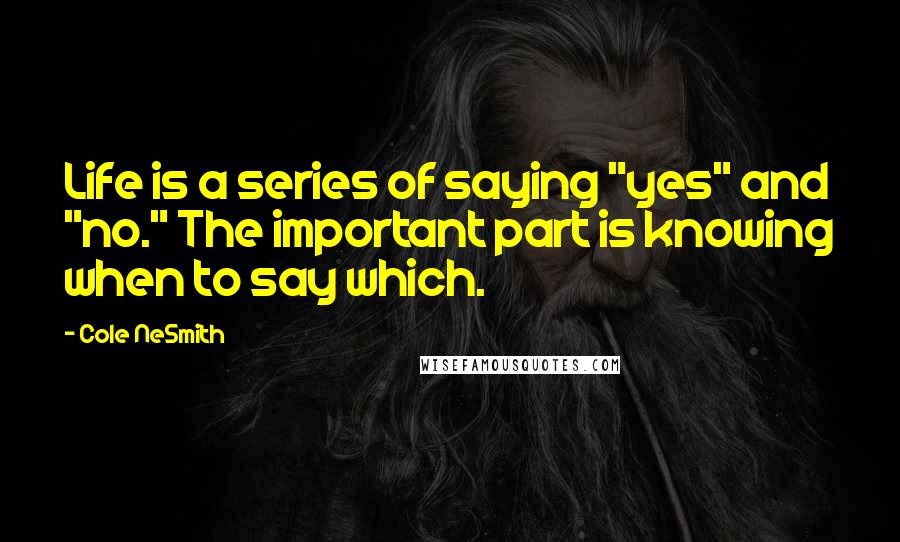 Cole NeSmith Quotes: Life is a series of saying "yes" and "no." The important part is knowing when to say which.