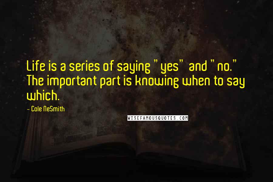 Cole NeSmith Quotes: Life is a series of saying "yes" and "no." The important part is knowing when to say which.