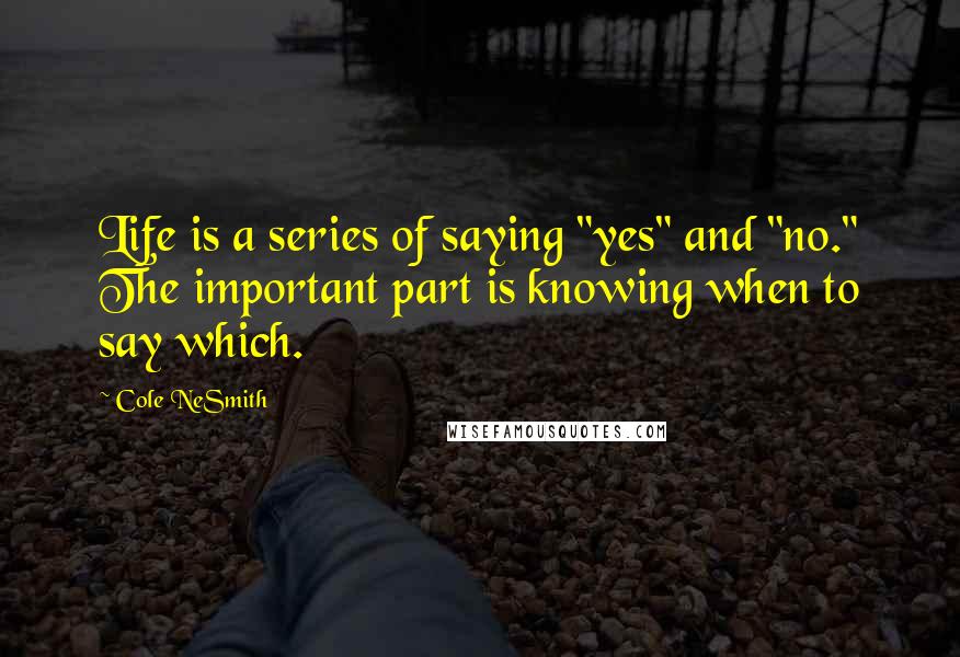 Cole NeSmith Quotes: Life is a series of saying "yes" and "no." The important part is knowing when to say which.