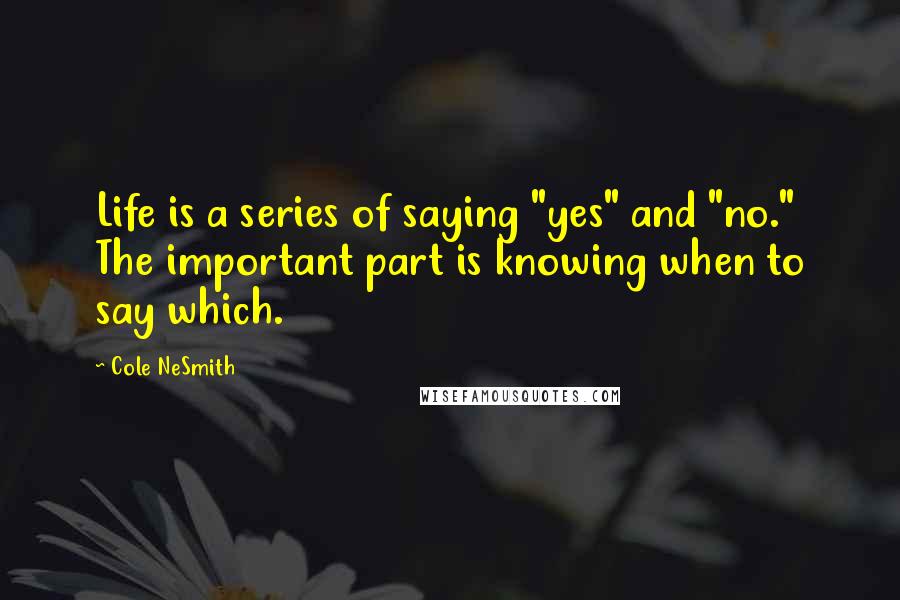 Cole NeSmith Quotes: Life is a series of saying "yes" and "no." The important part is knowing when to say which.