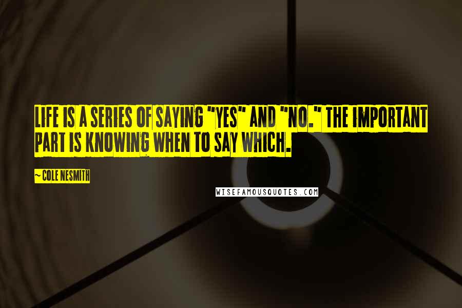 Cole NeSmith Quotes: Life is a series of saying "yes" and "no." The important part is knowing when to say which.