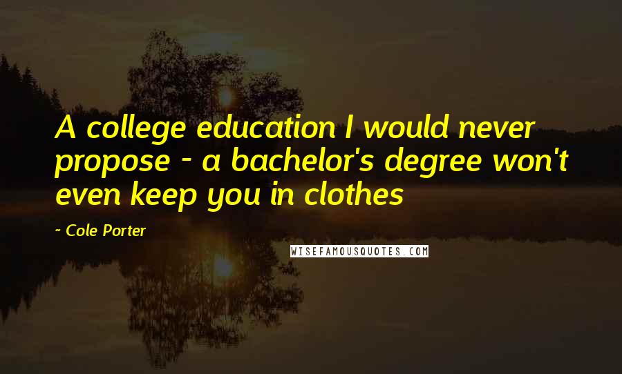 Cole Porter Quotes: A college education I would never propose - a bachelor's degree won't even keep you in clothes