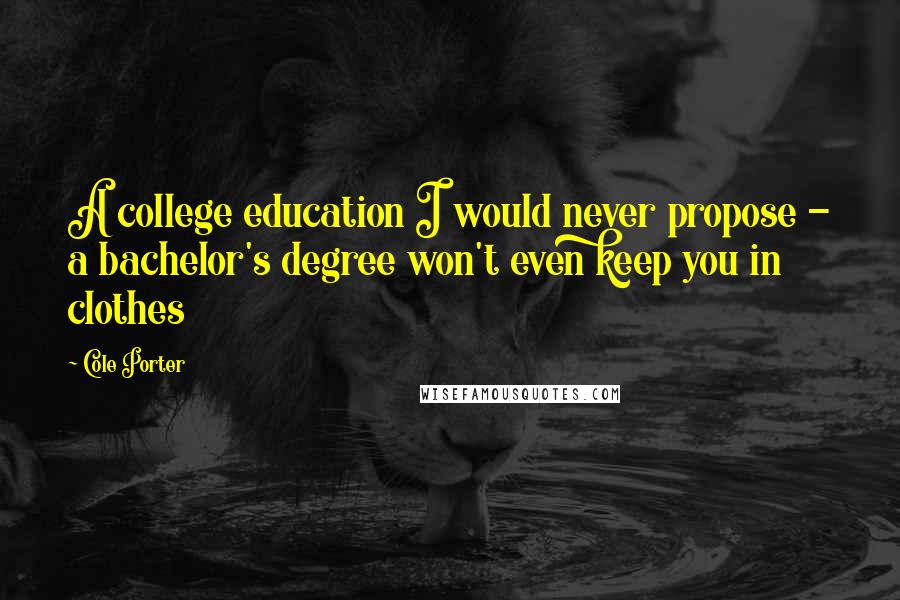 Cole Porter Quotes: A college education I would never propose - a bachelor's degree won't even keep you in clothes