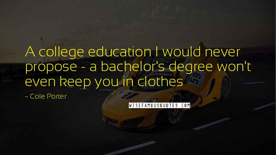 Cole Porter Quotes: A college education I would never propose - a bachelor's degree won't even keep you in clothes
