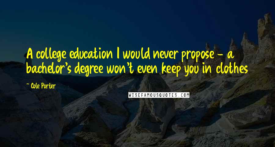 Cole Porter Quotes: A college education I would never propose - a bachelor's degree won't even keep you in clothes