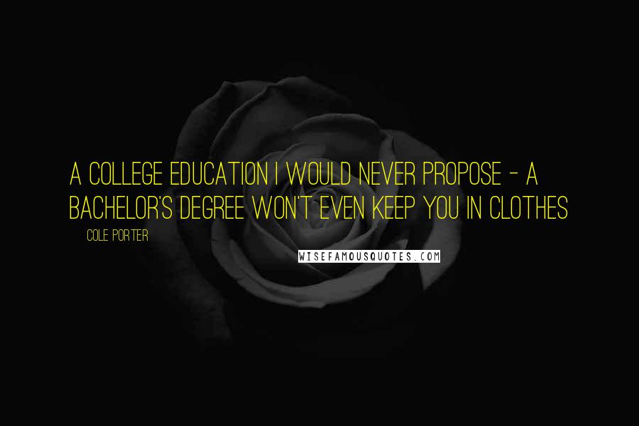 Cole Porter Quotes: A college education I would never propose - a bachelor's degree won't even keep you in clothes