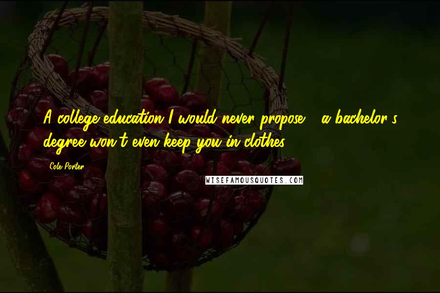 Cole Porter Quotes: A college education I would never propose - a bachelor's degree won't even keep you in clothes