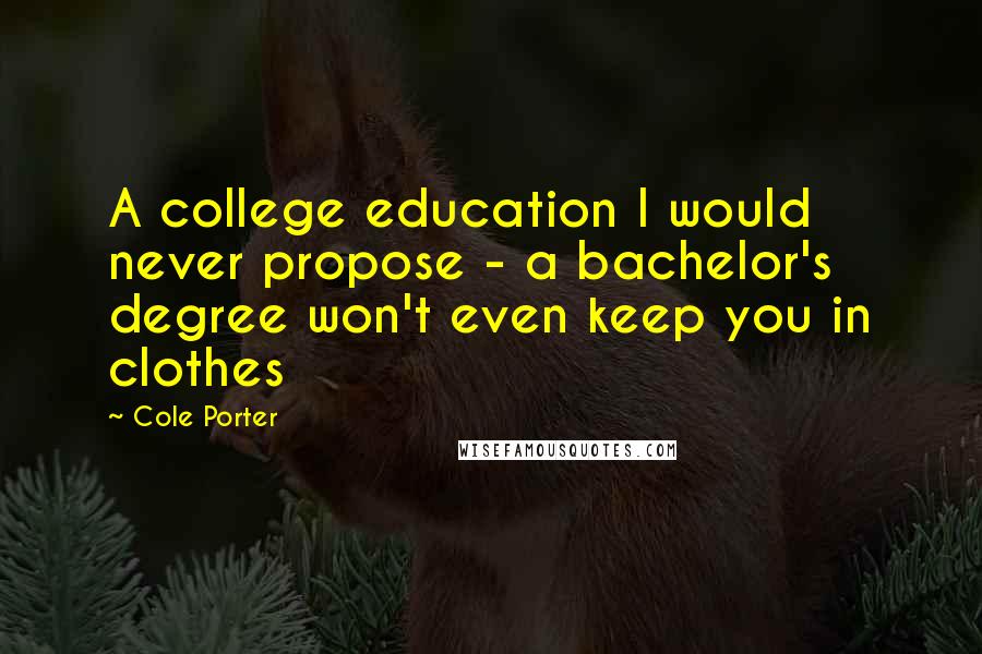 Cole Porter Quotes: A college education I would never propose - a bachelor's degree won't even keep you in clothes