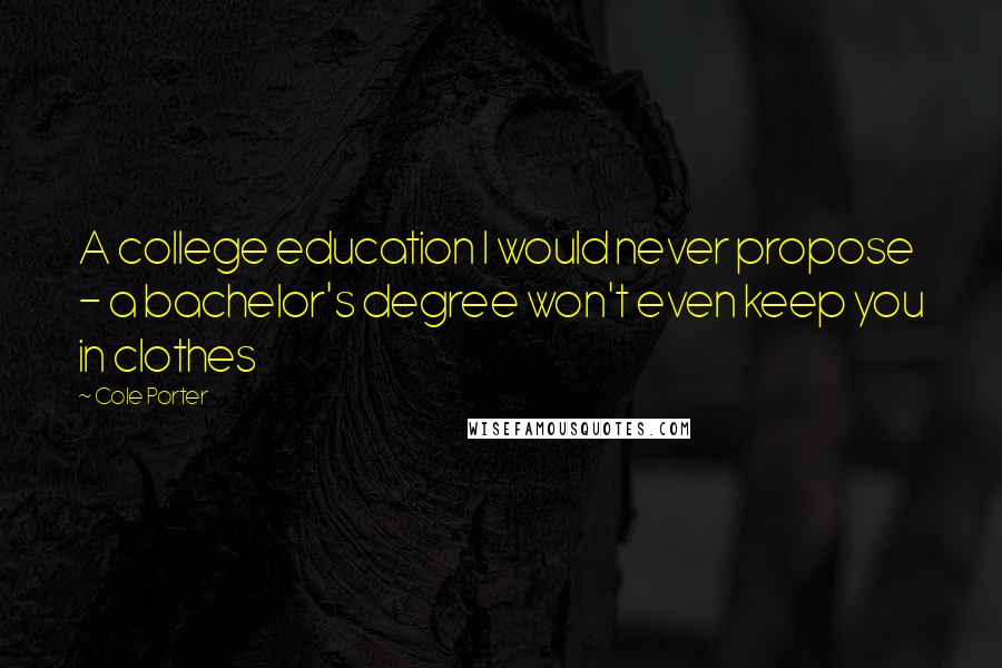 Cole Porter Quotes: A college education I would never propose - a bachelor's degree won't even keep you in clothes