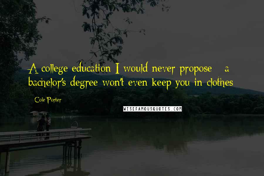 Cole Porter Quotes: A college education I would never propose - a bachelor's degree won't even keep you in clothes