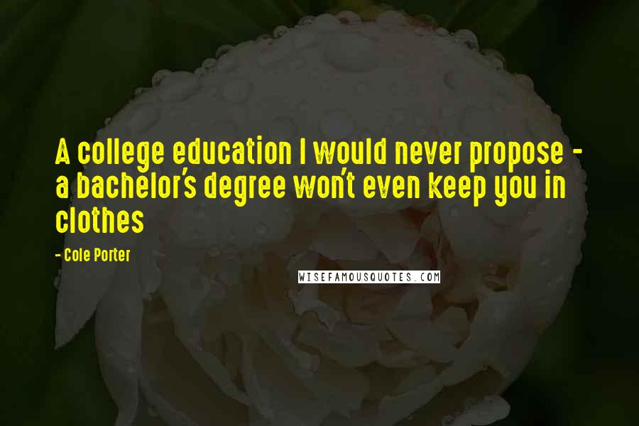 Cole Porter Quotes: A college education I would never propose - a bachelor's degree won't even keep you in clothes