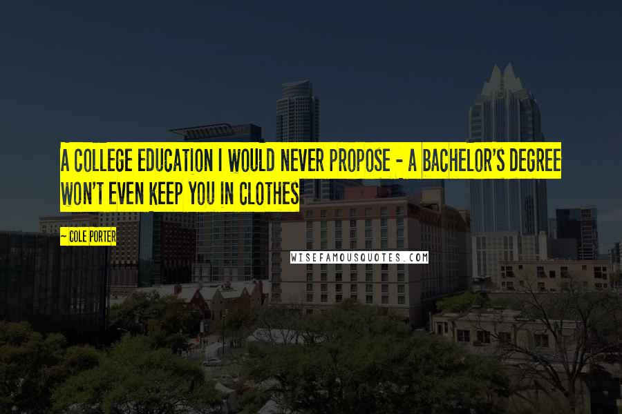 Cole Porter Quotes: A college education I would never propose - a bachelor's degree won't even keep you in clothes