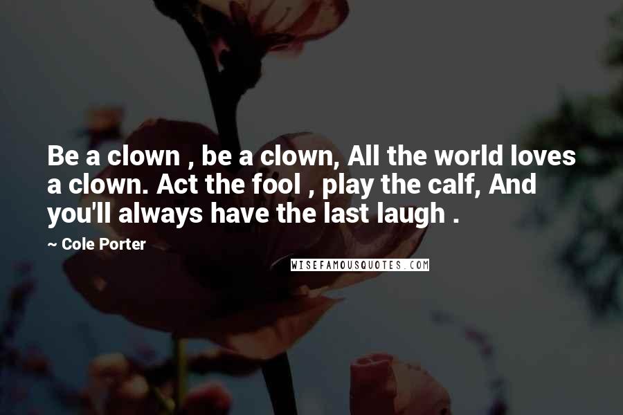 Cole Porter Quotes: Be a clown , be a clown, All the world loves a clown. Act the fool , play the calf, And you'll always have the last laugh .