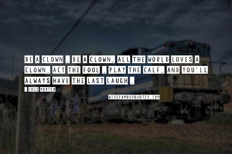 Cole Porter Quotes: Be a clown , be a clown, All the world loves a clown. Act the fool , play the calf, And you'll always have the last laugh .