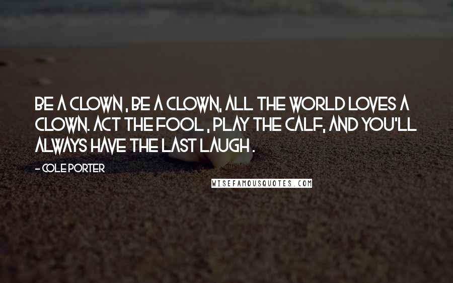 Cole Porter Quotes: Be a clown , be a clown, All the world loves a clown. Act the fool , play the calf, And you'll always have the last laugh .