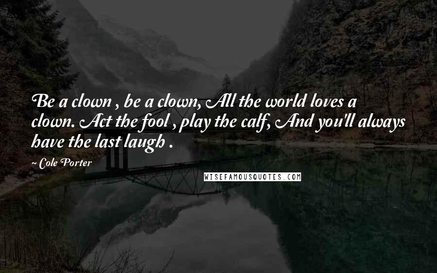 Cole Porter Quotes: Be a clown , be a clown, All the world loves a clown. Act the fool , play the calf, And you'll always have the last laugh .