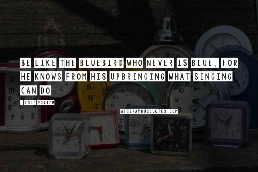 Cole Porter Quotes: Be like the bluebird who never is blue, For he knows from his upbringing what singing can do