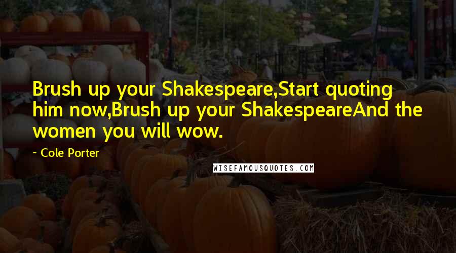Cole Porter Quotes: Brush up your Shakespeare,Start quoting him now,Brush up your ShakespeareAnd the women you will wow.