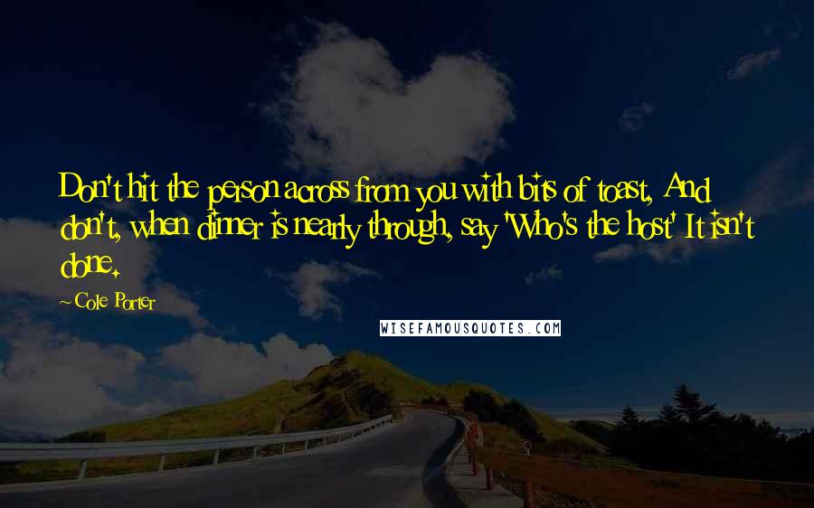 Cole Porter Quotes: Don't hit the person across from you with bits of toast, And don't, when dinner is nearly through, say 'Who's the host' It isn't done.