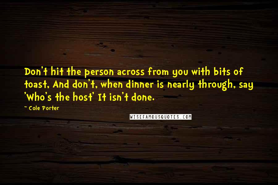 Cole Porter Quotes: Don't hit the person across from you with bits of toast, And don't, when dinner is nearly through, say 'Who's the host' It isn't done.