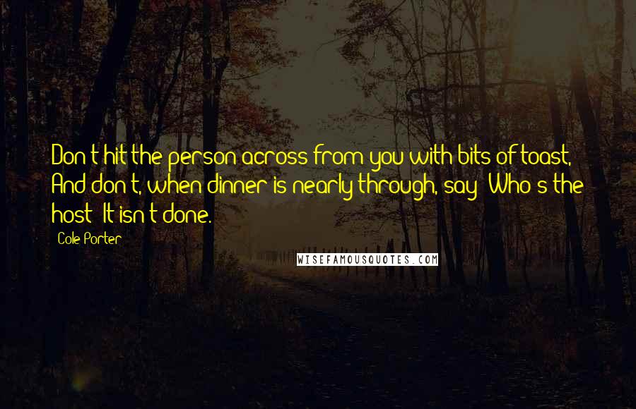 Cole Porter Quotes: Don't hit the person across from you with bits of toast, And don't, when dinner is nearly through, say 'Who's the host' It isn't done.