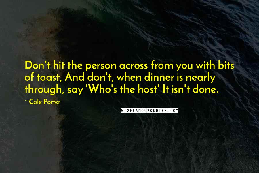 Cole Porter Quotes: Don't hit the person across from you with bits of toast, And don't, when dinner is nearly through, say 'Who's the host' It isn't done.