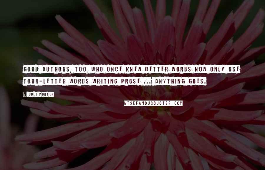 Cole Porter Quotes: Good authors, too, who once knew better words now only use four-letter words writing prose ... anything goes.