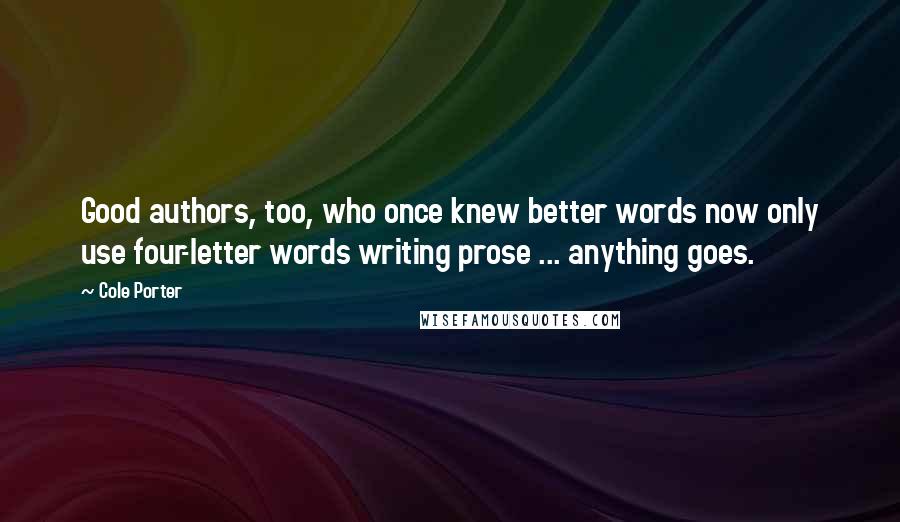 Cole Porter Quotes: Good authors, too, who once knew better words now only use four-letter words writing prose ... anything goes.