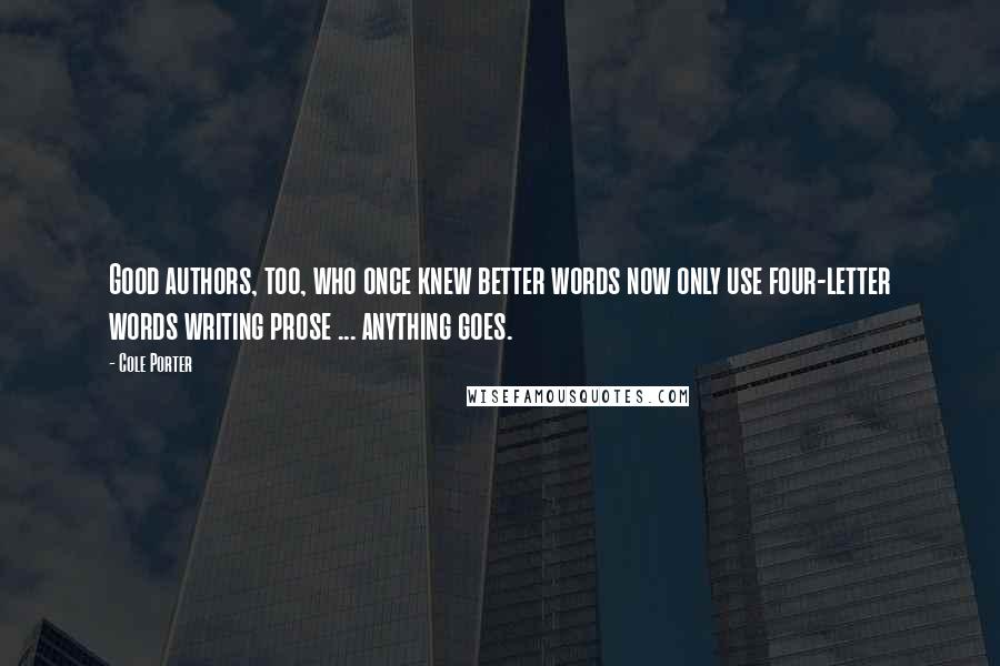 Cole Porter Quotes: Good authors, too, who once knew better words now only use four-letter words writing prose ... anything goes.